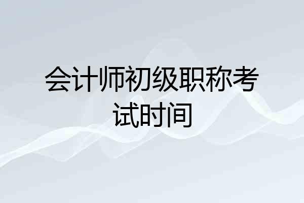 会计师初级职称考试时间