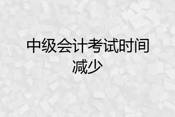 中级会计考试时间减少