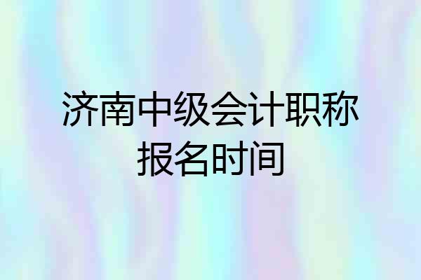 济南中级会计职称报名时间