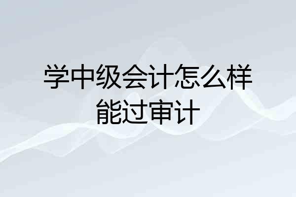 学中级会计怎么样能过审计