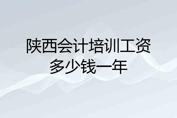 陕西会计培训工资多少钱一年
