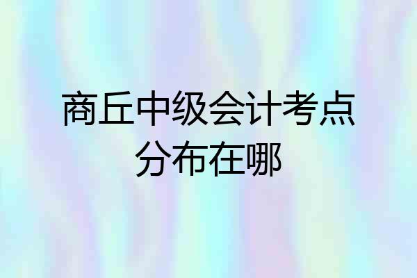 商丘中级会计考点分布在哪