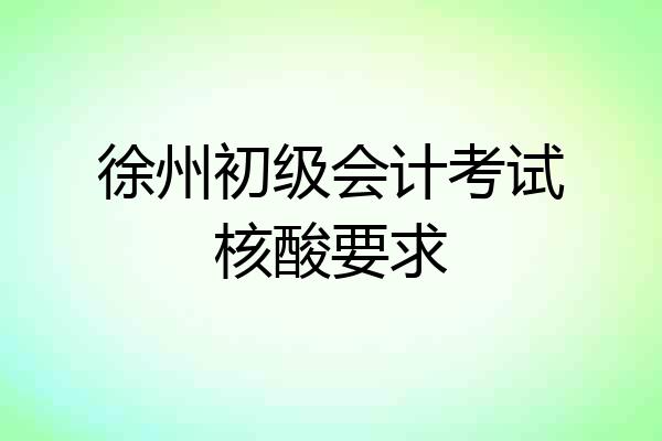 徐州初级会计考试核酸要求