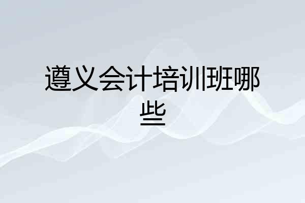 遵义会计培训班哪些
