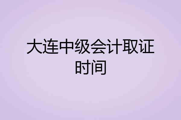 大连中级会计取证时间