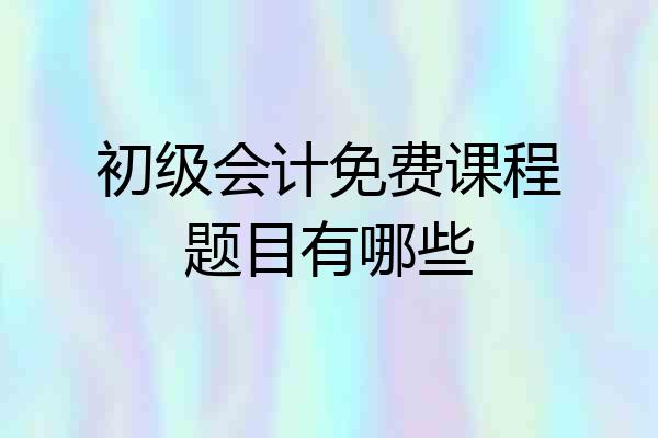 初级会计免费课程题目有哪些