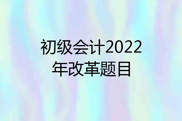 初级会计2022年改革题目