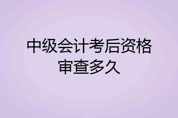 中级会计考后资格审查多久
