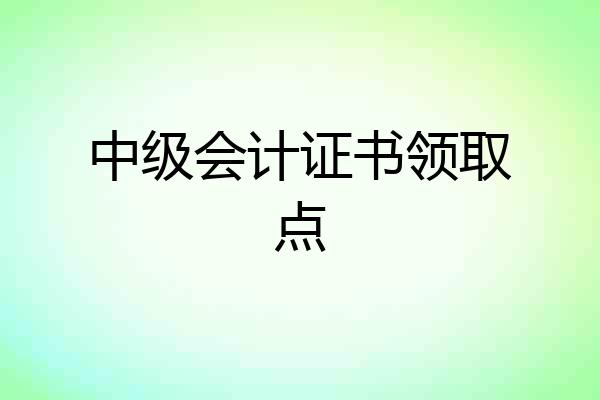 中级会计证书领取点