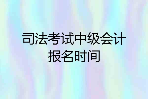 司法考试中级会计报名时间