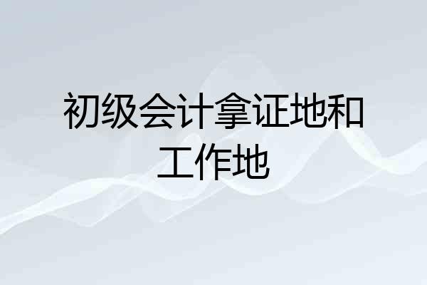 初级会计拿证地和工作地