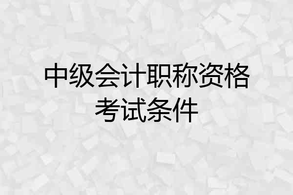 中级会计职称资格考试条件