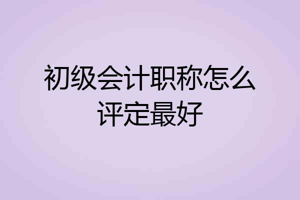 初级会计职称怎么评定最好