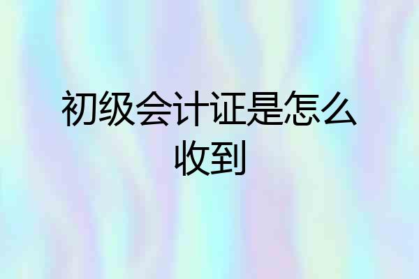 初级会计证是怎么收到