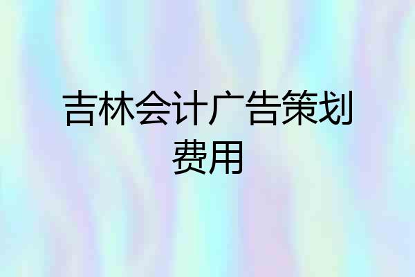 吉林会计广告策划费用