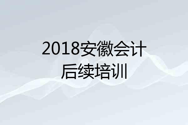 2018安徽会计后续培训
