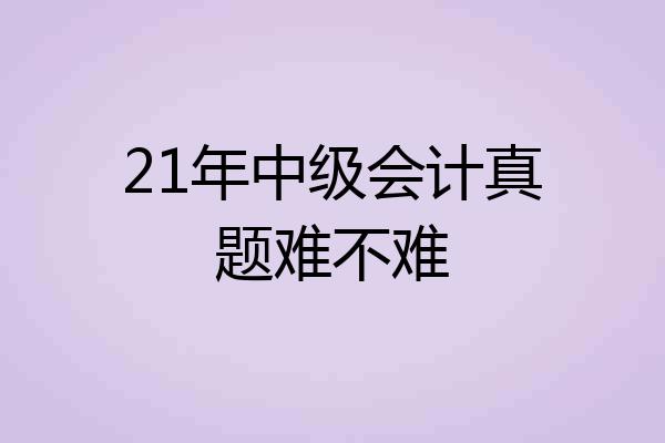 21年中级会计真题难不难