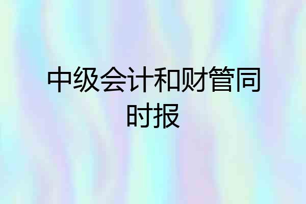 中级会计和财管同时报
