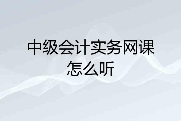 中级会计实务网课怎么听