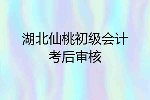 湖北仙桃初级会计考后审核