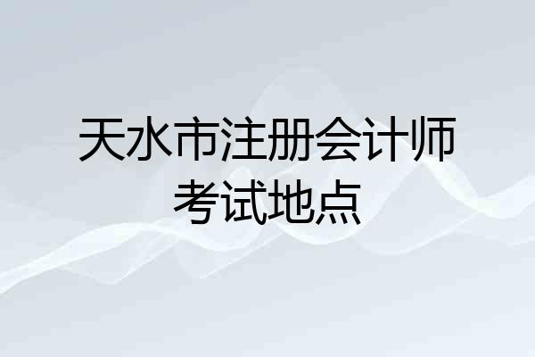天水市注册会计师考试地点