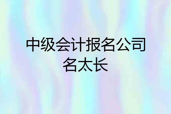 中级会计报名公司名太长
