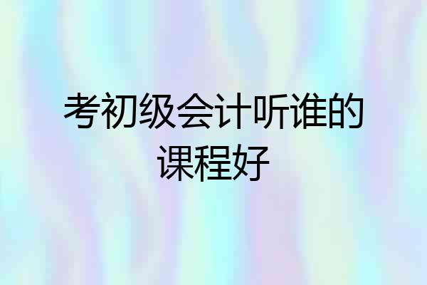 考初级会计听谁的课程好