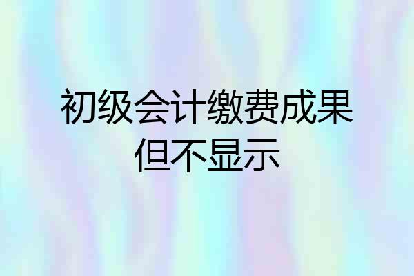 初级会计缴费成果但不显示