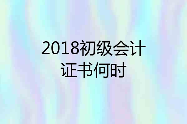 2018初级会计证书何时