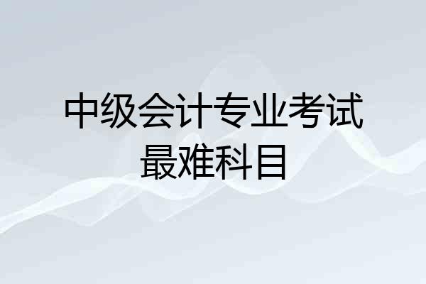中级会计专业考试最难科目