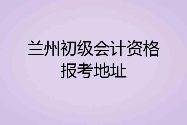 兰州初级会计资格报考地址