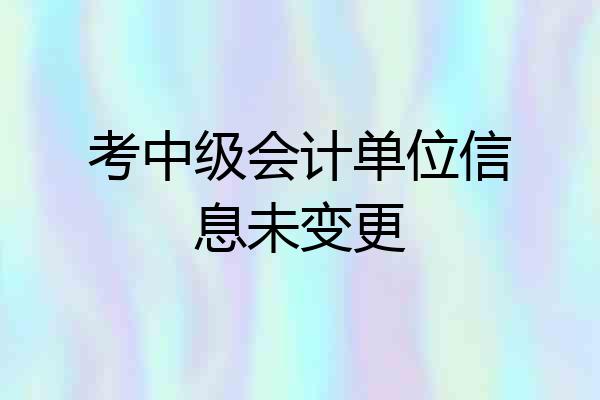 考中级会计单位信息未变更