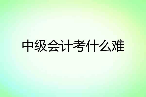 中级会计考什么难