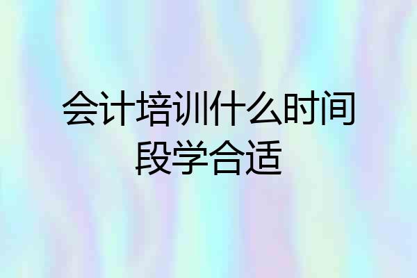 会计培训什么时间段学合适