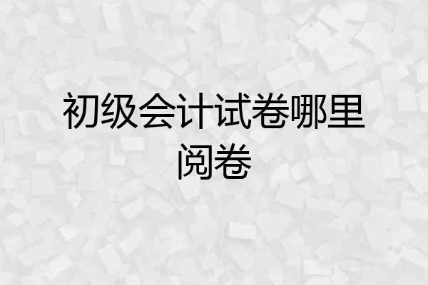 初级会计试卷哪里阅卷