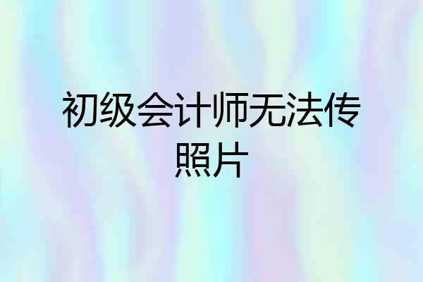 初级会计师无法传照片