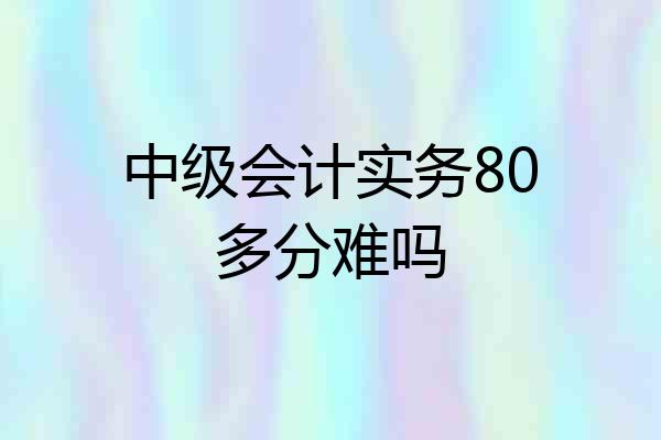 中级会计实务80多分难吗