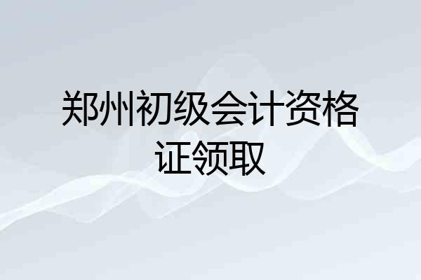 郑州初级会计资格证领取