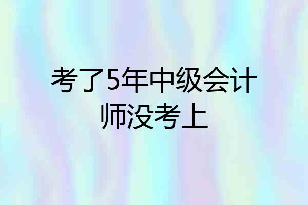 考了5年中级会计师没考上