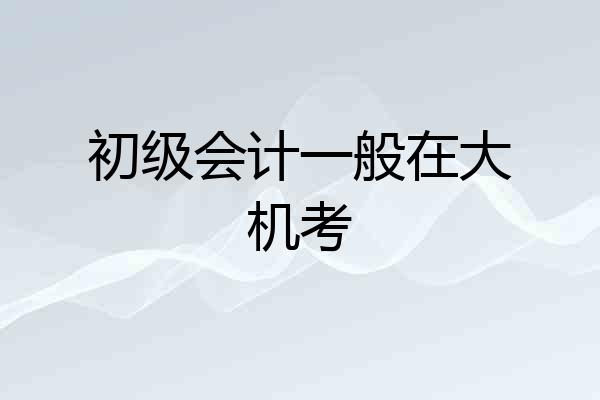 初级会计一般在大机考