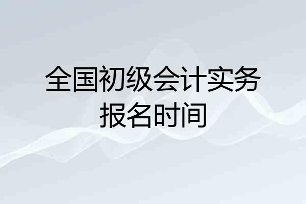 全国初级会计实务报名时间