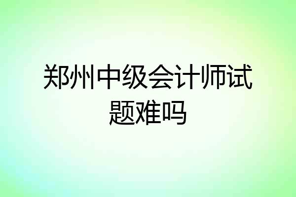 郑州中级会计师试题难吗