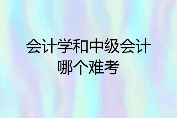 会计学和中级会计哪个难考