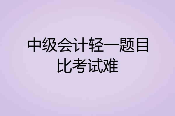 中级会计轻一题目比考试难