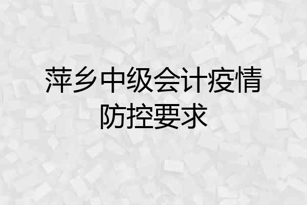 萍乡中级会计疫情防控要求