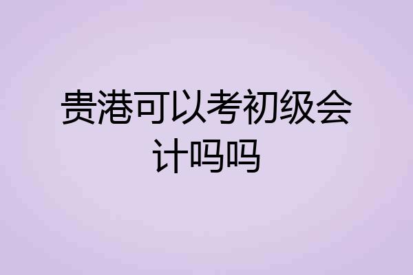 贵港可以考初级会计吗吗