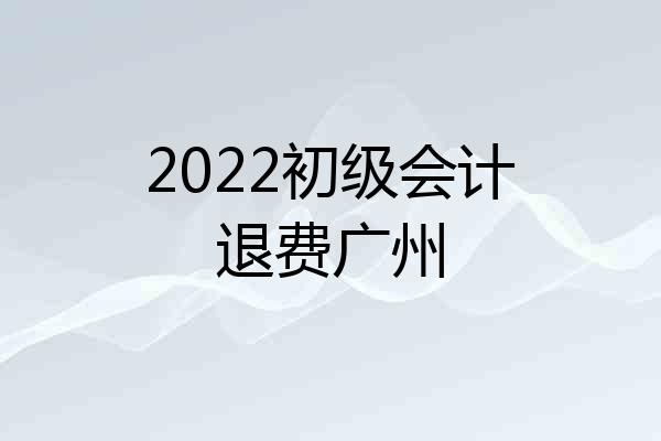 2022初级会计退费广州