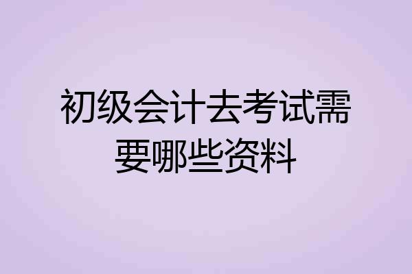 初级会计去考试需要哪些资料