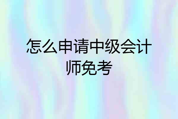 怎么申请中级会计师免考