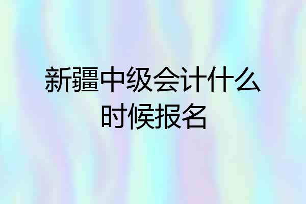 新疆中级会计什么时候报名